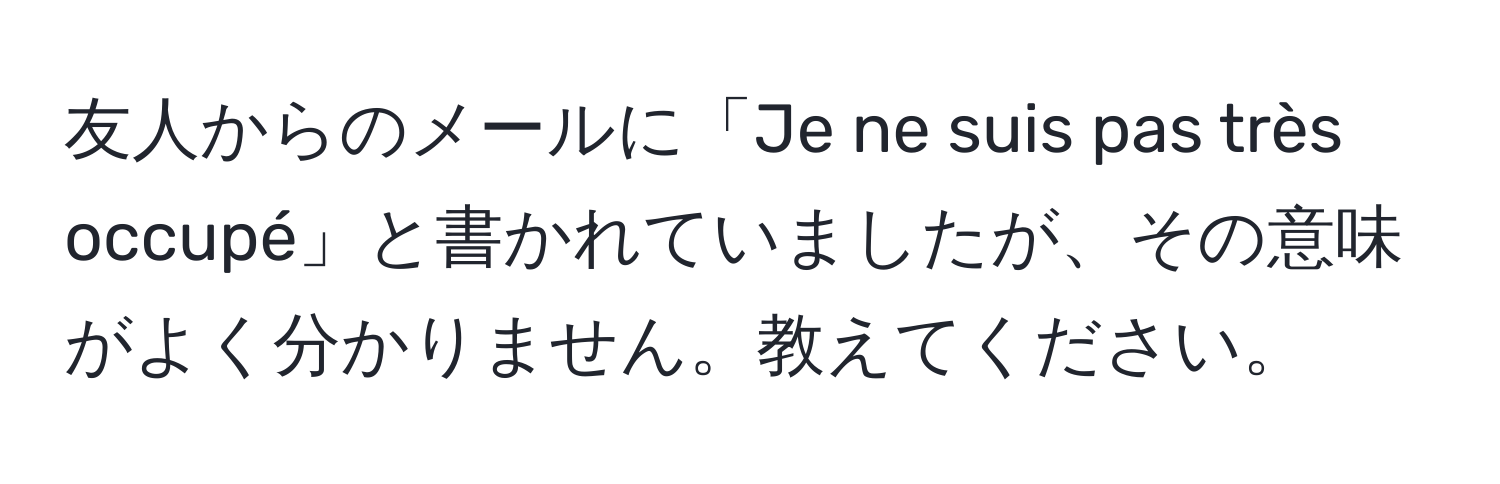 友人からのメールに「Je ne suis pas très occupé」と書かれていましたが、その意味がよく分かりません。教えてください。