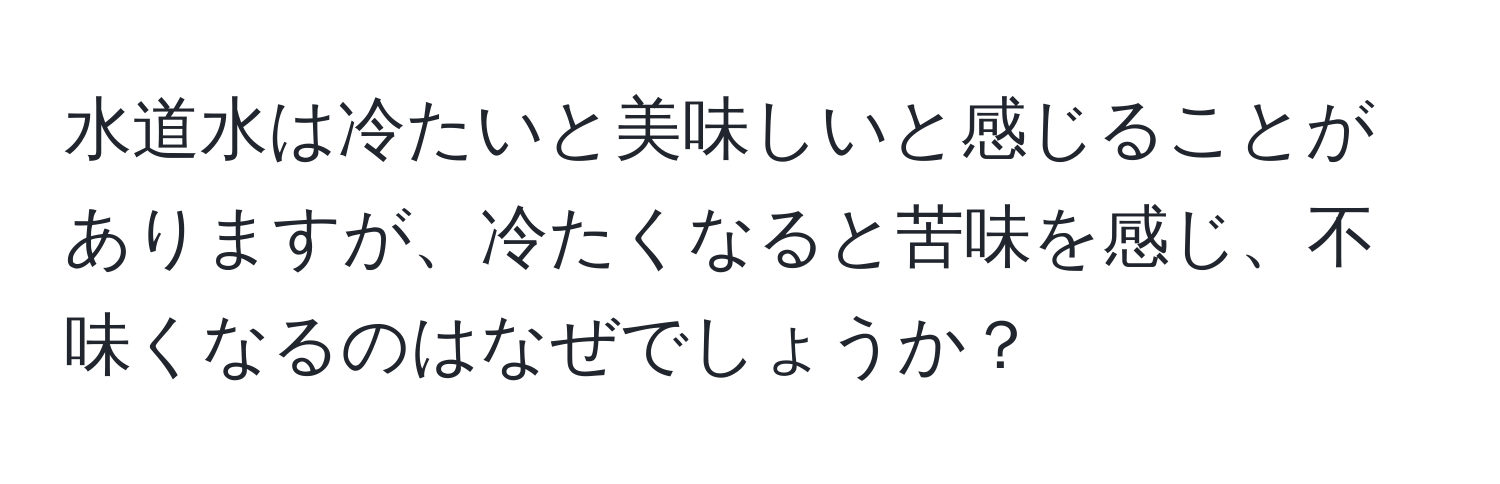 水道水は冷たいと美味しいと感じることがありますが、冷たくなると苦味を感じ、不味くなるのはなぜでしょうか？