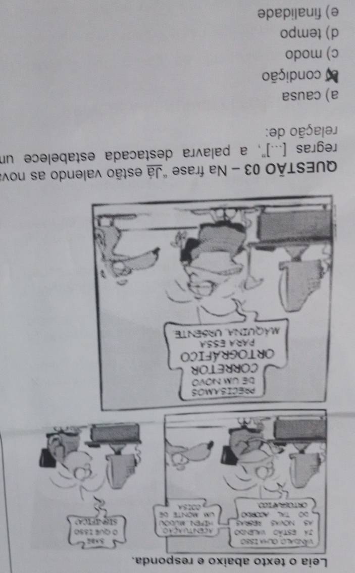 Leia o texto abaixo e responda.
Vángalo Oua 1880
Já estão valendo AcEnTuAção O QUE ISS0
AS NOVAS AESRAS N MUX SIQNFICA
DO TAL ACORDO UM MONTE de
ORTOERÁFICD. C S A 
QUESTÃO 03 - Na frase "Já estão valendo as nova
regras [...]', a palavra destacada estabelece un
relação de:
a) causa
L condição
c) modo
d) tempo
e) finalidade