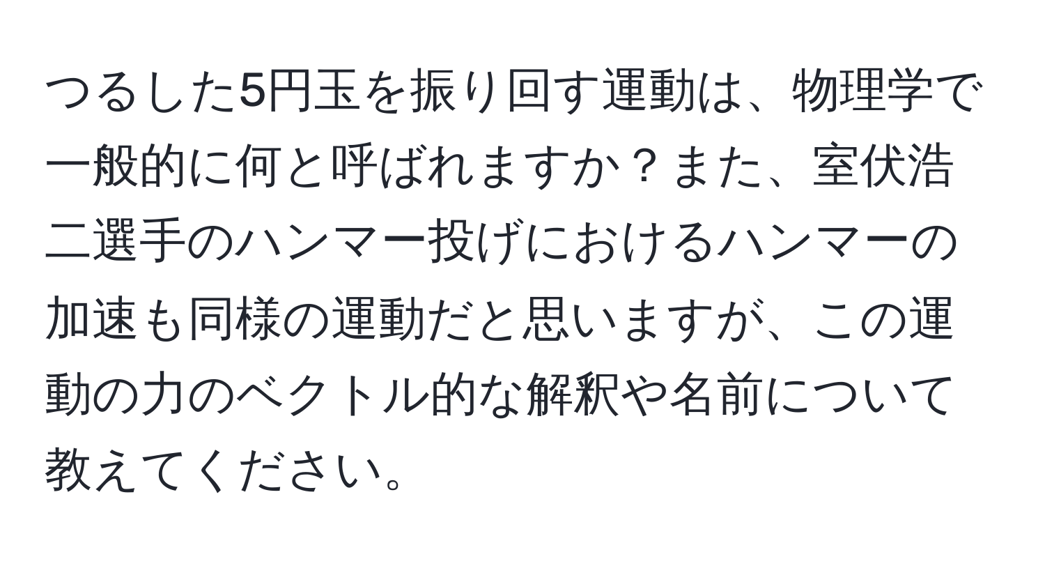 つるした5円玉を振り回す運動は、物理学で一般的に何と呼ばれますか？また、室伏浩二選手のハンマー投げにおけるハンマーの加速も同様の運動だと思いますが、この運動の力のベクトル的な解釈や名前について教えてください。