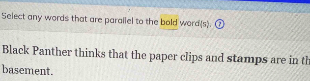 Select any words that are parallel to the bold word(s). ③ 
Black Panther thinks that the paper clips and stamps are in th 
basement.