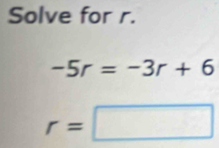 Solve for r.
-5r=-3r+6
r=□