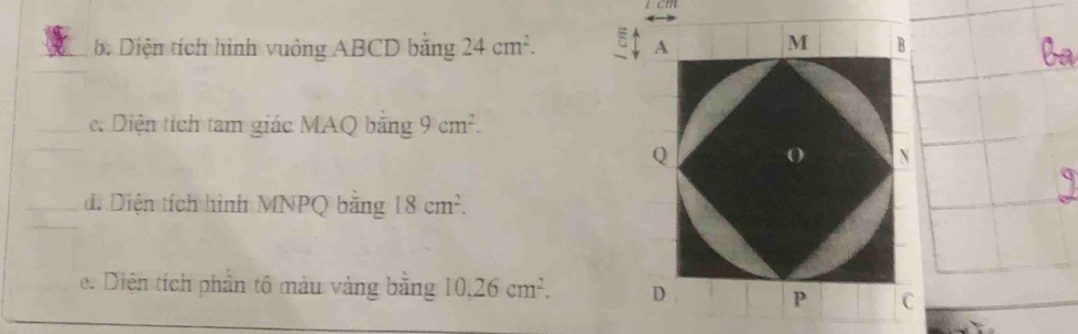 cm
bộ Diện tích hình vuông ABCD bằng 24cm^2. 
c. Diện tích tam giác MAQ bằng 9cm^2. 
d. Diện tích hình MNPQ bằng 18cm^2. 
e. Diện tích phần tô màu vàng bằng 10.26cm^2.