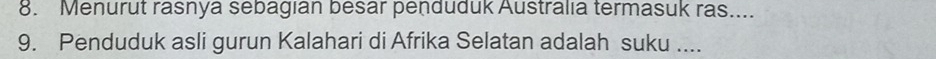 Menurut rasnya sebagian besar penduduk Australia termasuk ras.... 
9. Penduduk asli gurun Kalahari di Afrika Selatan adalah suku ....