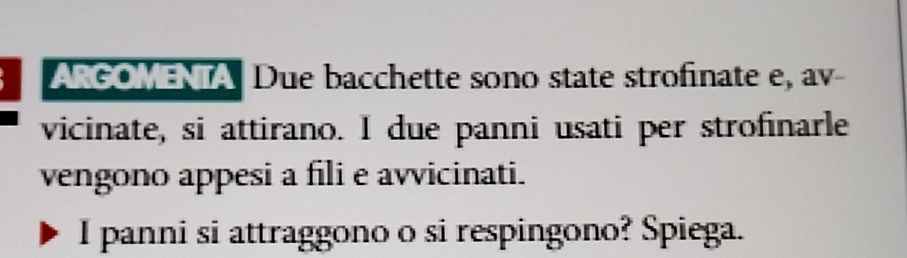 ARGOMENTA Due bacchette sono state strofinate e, av- 
vicinate, si attirano. I due panni usati per strofinarle 
vengono appesi a fili e avvicinati. 
I panni si attraggono o si respingono? Spiega.