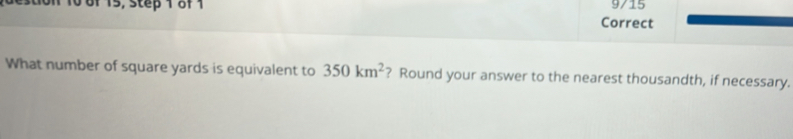 0of 15, step 1 8f 1 9/15 
Correct 
What number of square yards is equivalent to 350km^2 ? Round your answer to the nearest thousandth, if necessary.