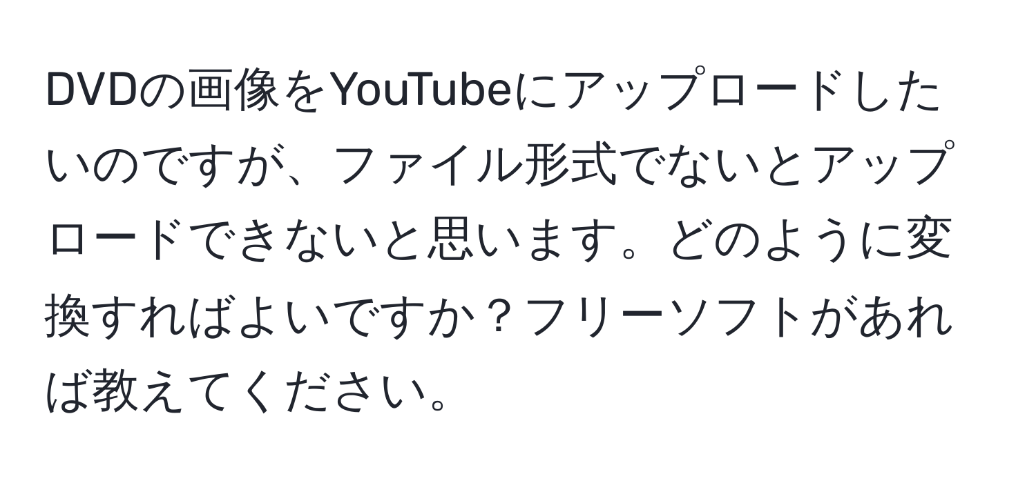 DVDの画像をYouTubeにアップロードしたいのですが、ファイル形式でないとアップロードできないと思います。どのように変換すればよいですか？フリーソフトがあれば教えてください。