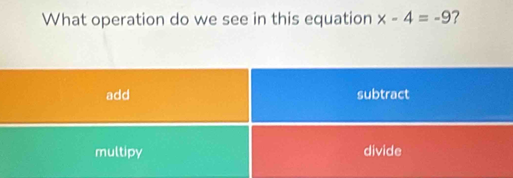 What operation do we see in this equation x-4=-9
add subtract
multipy divide