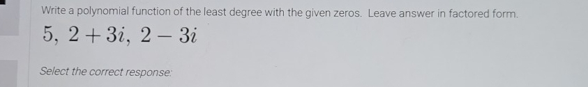 Write a polynomial function of the least degree with the given zeros. Leave answer in factored form.
5, 2+3i, 2-3i
Select the correct response: