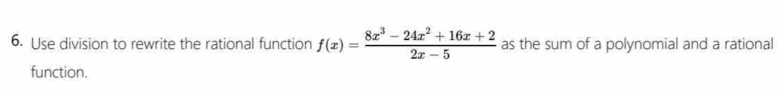 Use division to rewrite the rational function f(x)= (8x^3-24x^2+16x+2)/2x-5  as the sum of a polynomial and a rational 
function.