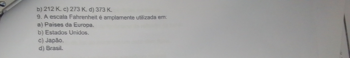 b) 212 K. c) 273 K. d) 373 K.
9. A escala Fahrenheit é amplamente utilizada em:
a) Países da Europa.
b) Estados Unidos.
c) Japão.
d) Brasil.