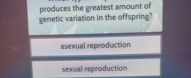 produces the greatest amount of
genetic variation in the offspring?
asexual reproduction
sexual reproduction