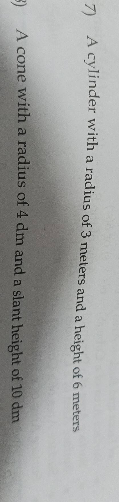 A cylinder with a radius of 3 meters and a height of 6 meters
3) A cone with a radius of 4 dm and a slant height of 10 dm