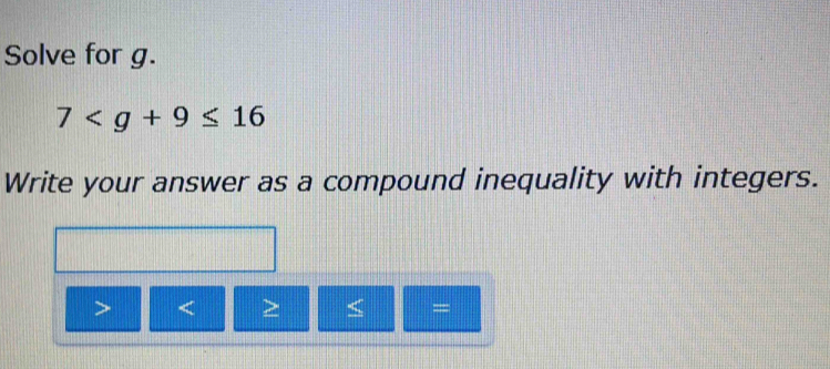 Solve for g.
7
Write your answer as a compound inequality with integers.
=