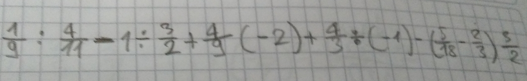  1/9 : 4/11 -1/  3/2 + 4/9 (-2)+ 4/3 / (-1)-( 5/18 - 2/3 ) 3/2 