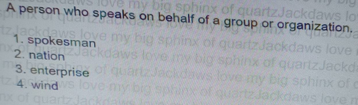 A person who speaks on behalf of a group or organization,
1. spokesman
2. nation
3. enterprise
4. wind