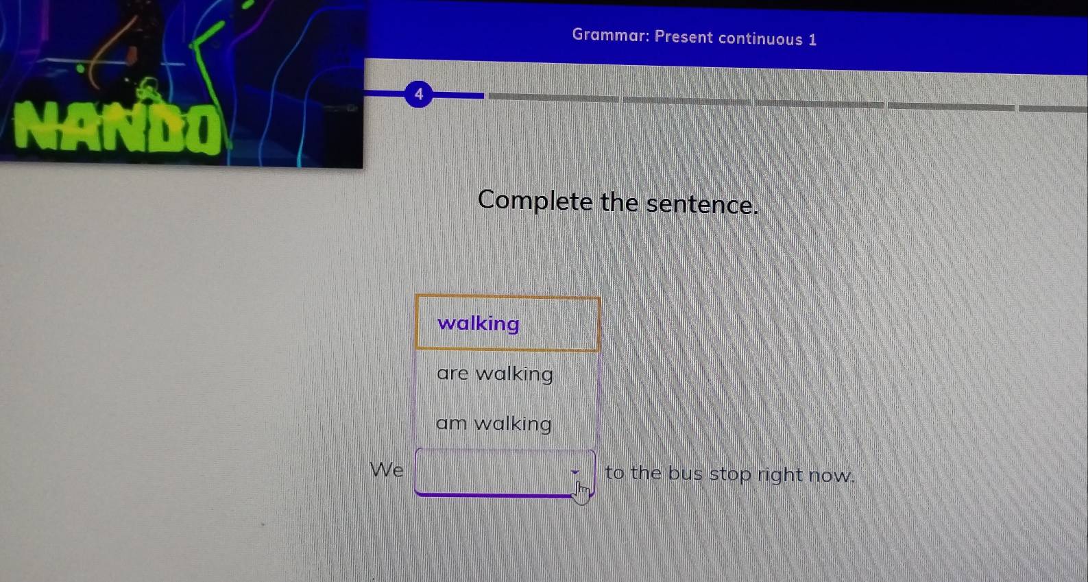 Grammar: Present continuous 1
4
Complete the sentence.
walking
are walking
am walking
We to the bus stop right now.