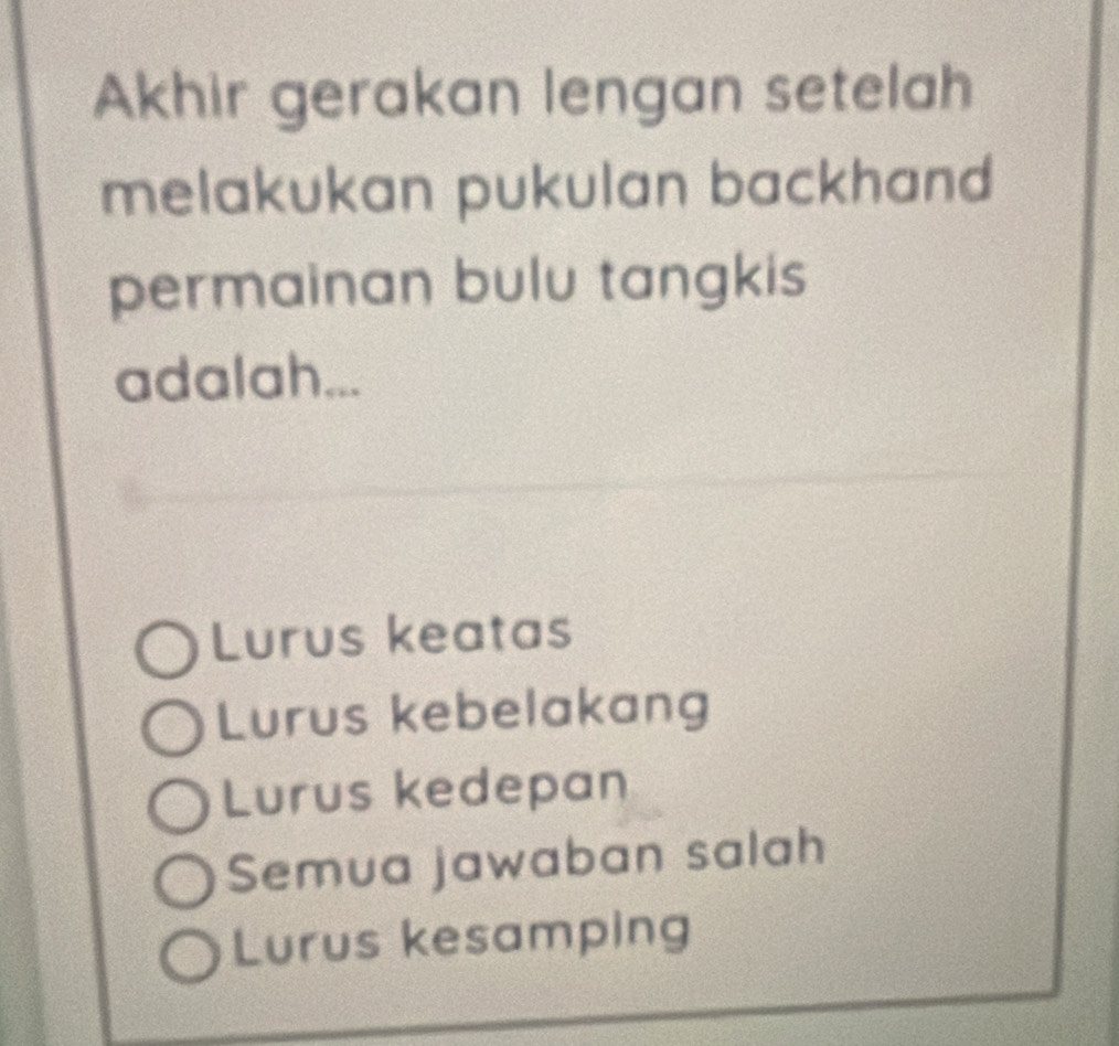 Akhir gerakan lengan setelah
melakukan pukulan backhand 
permainan bulu tangkis 
adalah...
Lurus keatas
Lurus kebelakang
Lurus kedepan
Semua jawaban salah
Lurus kesamping