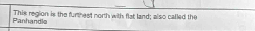 This region is the furthest north with flat land; also called the 
Panhandle