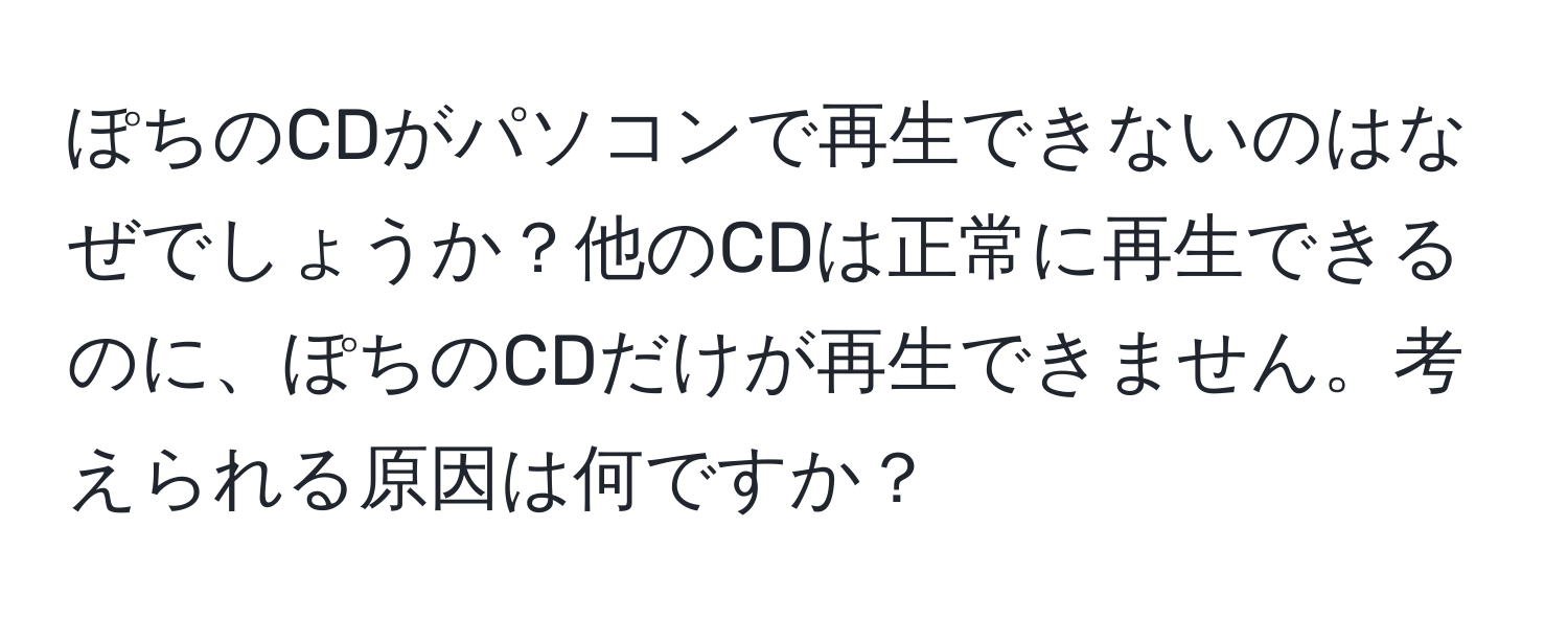 ぽちのCDがパソコンで再生できないのはなぜでしょうか？他のCDは正常に再生できるのに、ぽちのCDだけが再生できません。考えられる原因は何ですか？