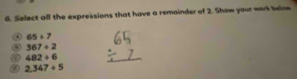 Select all the expressions that have a remainder of 2. Show your work below. 65/ 7
a 367/ 2
a 482/ 6
2.347/ 5