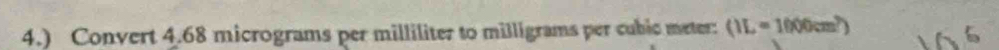 4.) Convert 4.68 micrograms per milliliter to milligrams per cubic meter : (IL=1000cm^2)