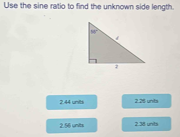 Use the sine ratio to find the unknown side length.
2.44 units 2.26 unitts
2.56 units 2.38 units