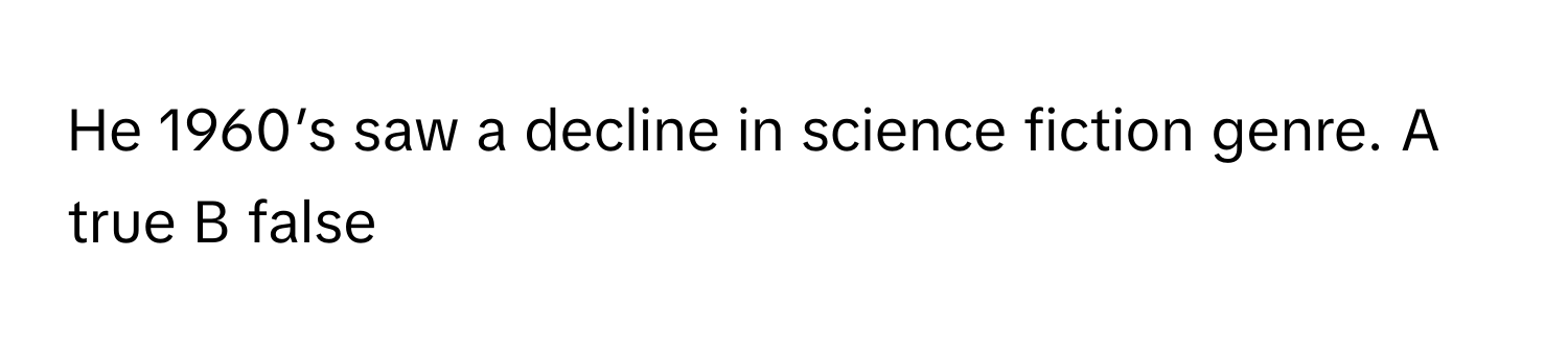 He 1960’s saw a decline in science fiction genre. A true B false