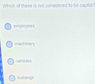 Which of these is not considered to be capital?
employees
machinery
vehicles
buildings