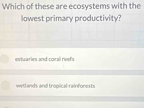 Which of these are ecosystems with the
lowest primary productivity?
estuaries and coral reefs
wetlands and tropical rainforests