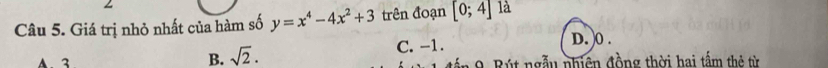 Giá trị nhỏ nhất của hàm số y=x^4-4x^2+3 trên đoạn [0;4] là
B. sqrt(2). C. -1. D. ) 0.
A 3 * 9 Bút ngẫu nhiên đồng thời hai tấm thẻ từ