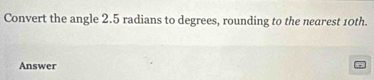 Convert the angle 2.5 radians to degrees, rounding to the nearest 10th. 
Answer 
21