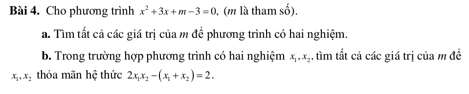 Cho phương trình x^2+3x+m-3=0 , (m là tham số). 
a. Tìm tất cả các giá trị của m để phương trình có hai nghiệm. 
b. Trong trường hợp phương trình có hai nghiệm x_1, x_2 , ìm tất cả các giá trị của m để
x_1, x_2 thỏa mãn hệ thức 2x_1x_2-(x_1+x_2)=2.