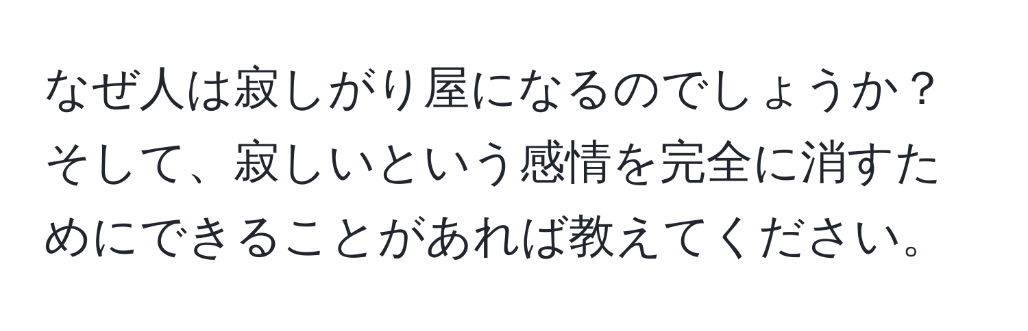 なぜ人は寂しがり屋になるのでしょうか？そして、寂しいという感情を完全に消すためにできることがあれば教えてください。