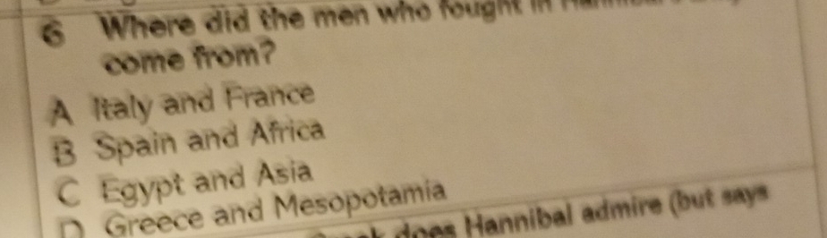 Where did the men who fought in Han
come from?
A Italy and France
B Spain and Africa
C Egypt and Asia
Greece and Mesopotamíia
does annibal admire (but says