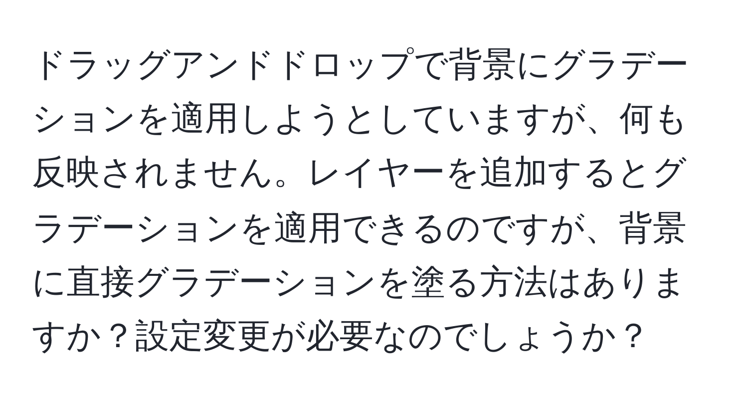 ドラッグアンドドロップで背景にグラデーションを適用しようとしていますが、何も反映されません。レイヤーを追加するとグラデーションを適用できるのですが、背景に直接グラデーションを塗る方法はありますか？設定変更が必要なのでしょうか？