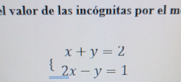 el valor de las incógnitas por el m
beginarrayl x+y=2 2x-y=1endarray.