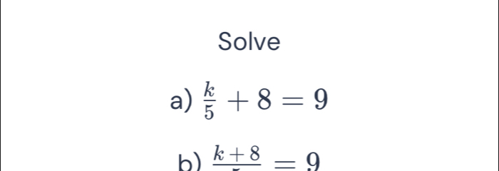 Solve 
a)  k/5 +8=9
b) frac k+8=9