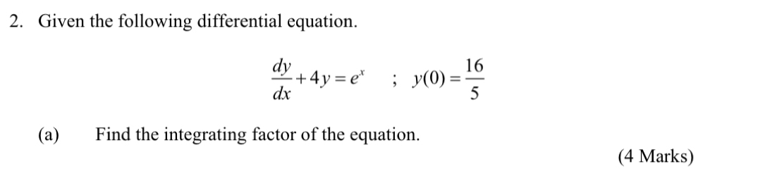 Given the following differential equation.
 dy/dx +4y=e^x; y(0)= 16/5 
(a) Find the integrating factor of the equation. 
(4 Marks)