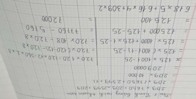 Bait Tink beng lach tham tiom
209* 7650+209* 2349+209
=209* (7650+2349+1)
=209* 10000
=2090000
x125* 1001-25
720* 120-720* 42-360* 2* 8
=125* (1001-1)-25 =720* (120-12)-720* 8
=125* 1000+125* 1-25 =720* 108-720* 8
=125000+125-25 =77760-5760
=125100
72000
618* 5+616* 4+309* 2