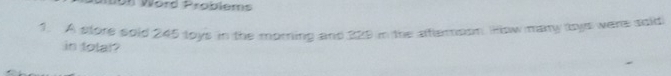 Word Problems 
1. A plore sold 245 toys in the morning and 229 in the afterioon. How many tys were sold 
in tolal?