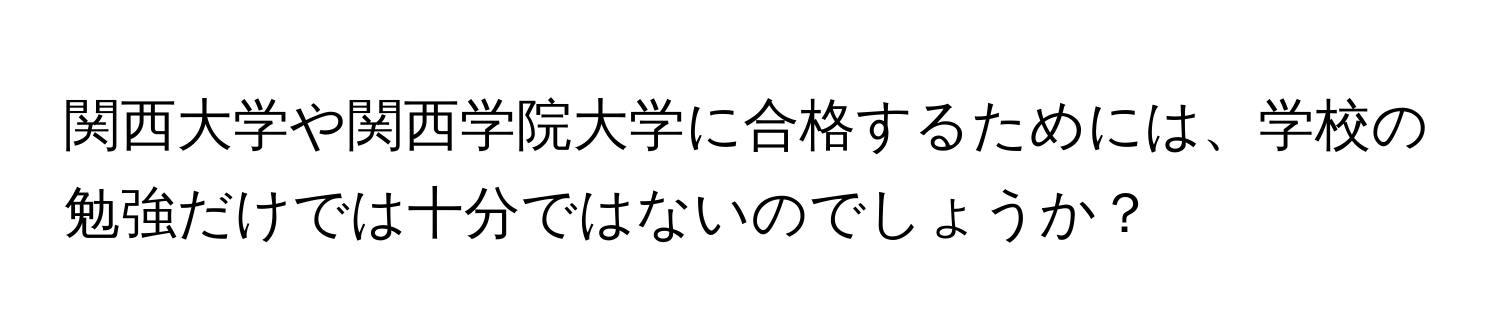 関西大学や関西学院大学に合格するためには、学校の勉強だけでは十分ではないのでしょうか？