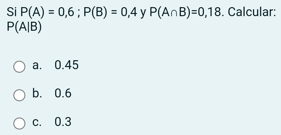 Si P(A)=0,6; P(B)=0,4 y P(A∩ B)=0,18. Calcular:
P(A|B)
a. 0.45
b. 0.6
c. 0.3