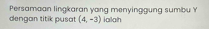 Persamaan lingkaran yang menyinggung sumbu Y
dengan titik pusat (4,-3) ialah