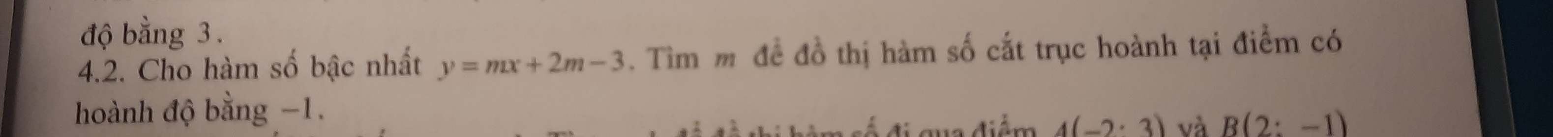 độ bằng 3. 
4.2. Cho hàm số bậc nhất y=mx+2m-3. Tìm m đề đồ thị hàm số cắt trục hoành tại điểm có 
hoành độ bằng −1. 
số đi qua điểm 4(-2· 3) và B(2:-1)