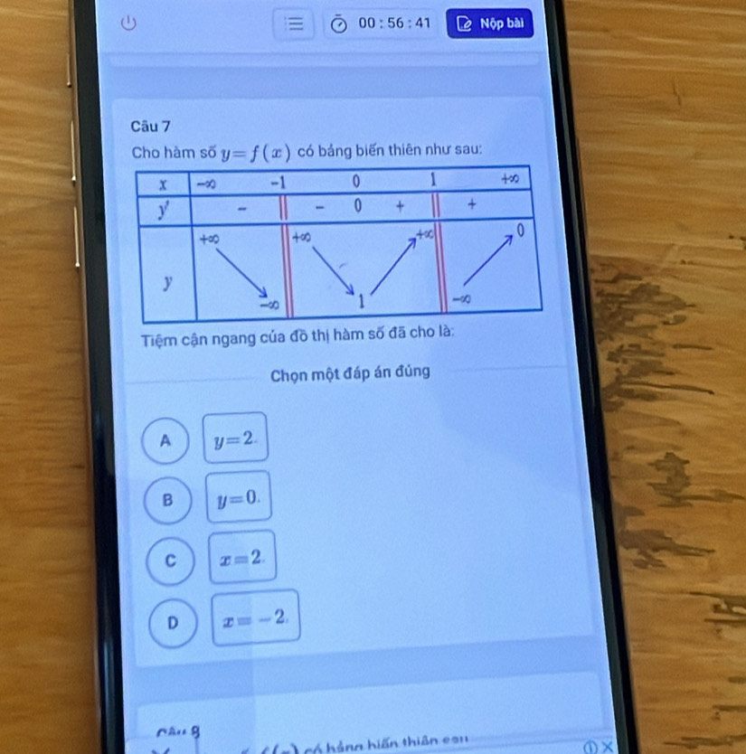 00:56:41 Nộp bài
Câu 7
Cho hàm số y=f(x) có bảng biến thiên như sau:
Tiệm cận ngang của đồ thị hàm s
Chọn một đáp án đủng
A y=2.
B y=0.
C x=2.
D x=-2.
rhu g
c  hảng hiến thiên cou
①×