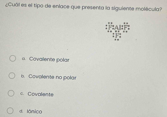 ¿Cuál es el tipo de enlace que presenta la siguiente molécula?
:Al:F
F
a. Covalente polar
b. Covalente no polar
c. Covalente
d. lónico