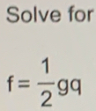 Solve for
f= 1/2 gq