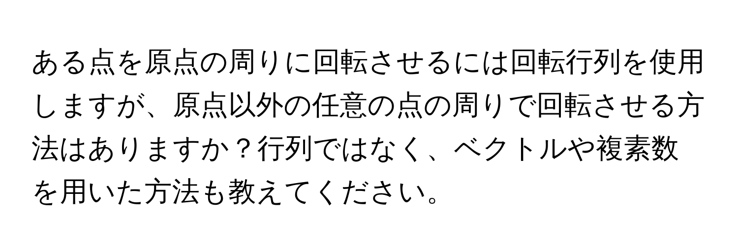 ある点を原点の周りに回転させるには回転行列を使用しますが、原点以外の任意の点の周りで回転させる方法はありますか？行列ではなく、ベクトルや複素数を用いた方法も教えてください。