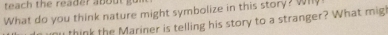 teach the reader about 
What do you think nature might symbolize in this story? Why 
think the Mariner is telling his story to a stranger? What migh